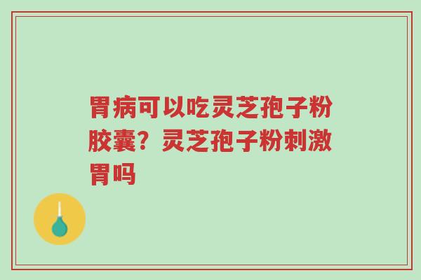 胃病可以吃灵芝孢子粉胶囊?灵芝孢子粉刺激胃吗-第1张图片-超越 胃病可以吃灵芝孢子粉胶囊?灵芝孢子粉刺激胃吗-第1张图片-超越