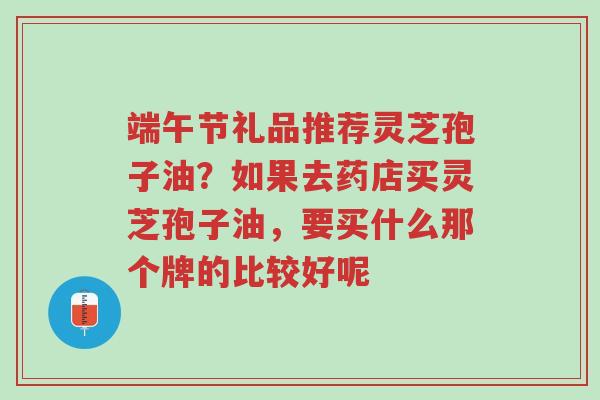 端午节礼品推荐灵芝孢子油?如果去药店买灵芝孢子油,要买什么那个牌的比较好呢-第1张图片-超越 端午节礼品推荐灵芝孢子油?如果去药店买灵芝孢子油,要买什么那个牌的比较好呢-第1张图片-超越