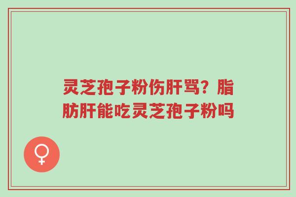 灵芝孢子粉伤肝骂？脂肪肝能吃灵芝孢子粉吗-第1张图片-超越