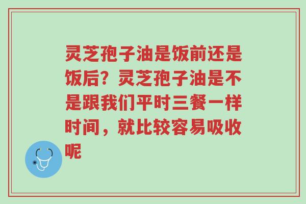 灵芝孢子油是饭前还是饭后?灵芝孢子油是不是跟我们平时三餐一样时间,就比较容易吸收呢-第1张图片-超越 灵芝孢子油是饭前还是饭后?灵芝孢子油是不是跟我们平时三餐一样时间,就比较容易吸收呢-第1张图片-超越