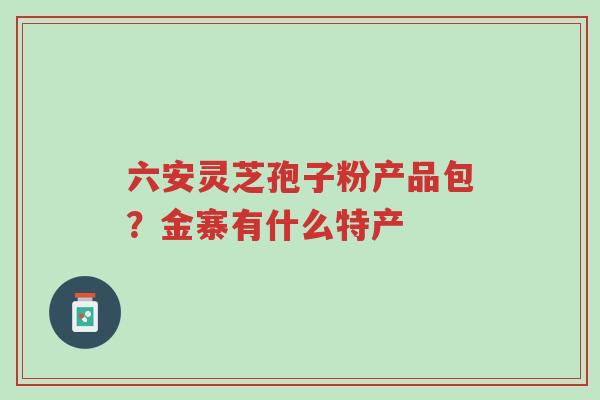 六安灵芝孢子粉产品包?金寨有什么特产-第1张图片-超越 六安灵芝孢子粉产品包?金寨有什么特产-第1张图片-超越