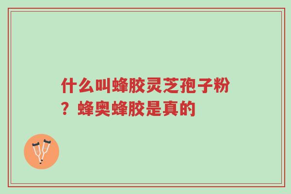 什么叫蜂胶灵芝孢子粉?蜂奥蜂胶是真的-第1张图片-超越 什么叫蜂胶灵芝孢子粉?蜂奥蜂胶是真的-第1张图片-超越