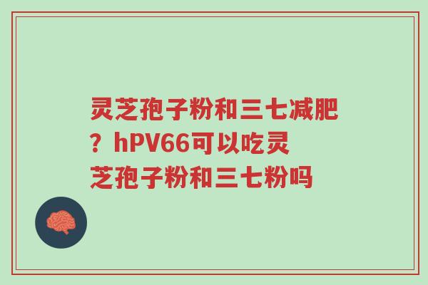 灵芝孢子粉和三七减肥?hPV66可以吃灵芝孢子粉和三七粉吗-第1张图片-超越 灵芝孢子粉和三七减肥?hPV66可以吃灵芝孢子粉和三七粉吗-第1张图片-超越