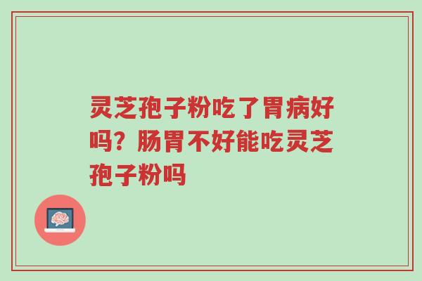 灵芝孢子粉吃了胃病好吗?肠胃不好能吃灵芝孢子粉吗-第1张图片-超越 灵芝孢子粉吃了胃病好吗?肠胃不好能吃灵芝孢子粉吗-第1张图片-超越
