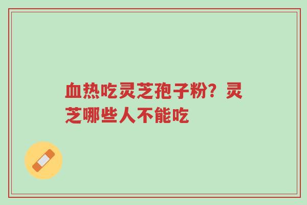 血热吃灵芝孢子粉?灵芝哪些人不能吃-第1张图片-超越 血热吃灵芝孢子粉?灵芝哪些人不能吃-第1张图片-超越