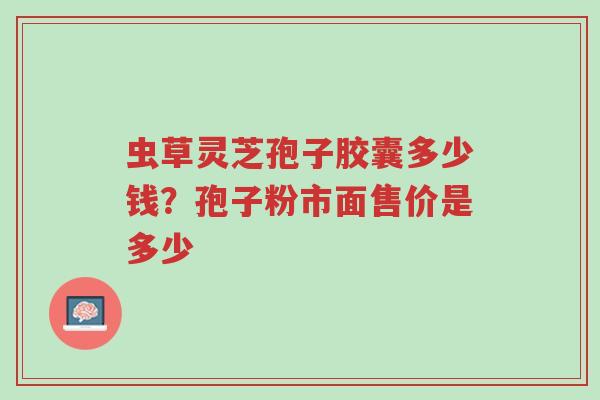 虫草灵芝孢子胶囊多少钱?孢子粉市面售价是多少-第1张图片-超越 虫草灵芝孢子胶囊多少钱?孢子粉市面售价是多少-第1张图片-超越