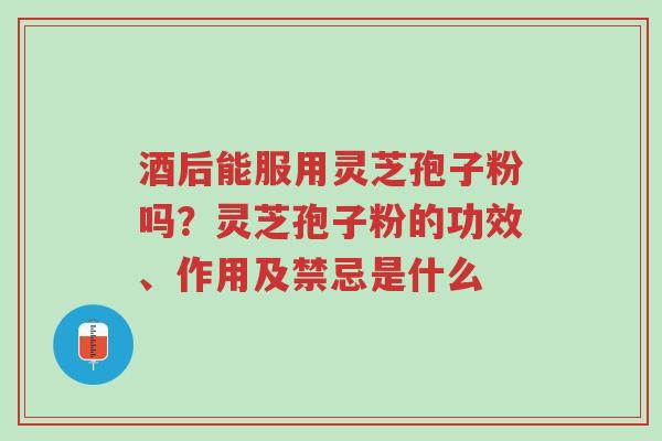 酒后能服用灵芝孢子粉吗?灵芝孢子粉的功效、作用及禁忌是什么-第1张图片-超越 酒后能服用灵芝孢子粉吗?灵芝孢子粉的功效、作用及禁忌是什么-第1张图片-超越