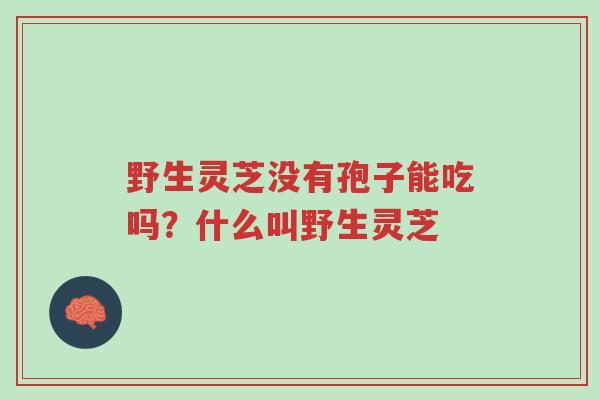 野生灵芝没有孢子能吃吗?什么叫野生灵芝-第1张图片-超越 野生灵芝没有孢子能吃吗?什么叫野生灵芝-第1张图片-超越