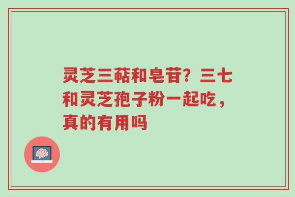 灵芝三萜和皂苷?三七和灵芝孢子粉一起吃,真的有用吗-第1张图片-超越 灵芝三萜和皂苷?三七和灵芝孢子粉一起吃,真的有用吗-第1张图片-超越