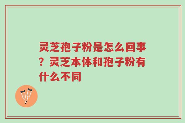 灵芝孢子粉是怎么回事？灵芝本体和孢子粉有什么不同-第1张图片-超越