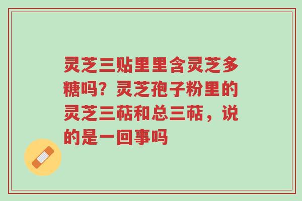灵芝三贴里里含灵芝多糖吗?灵芝孢子粉里的灵芝三萜和总三萜,说的是一回事吗-第1张图片-超越 灵芝三贴里里含灵芝多糖吗?灵芝孢子粉里的灵芝三萜和总三萜,说的是一回事吗-第1张图片-超越