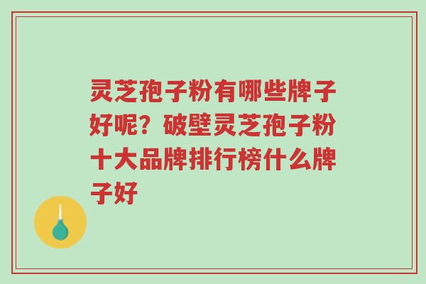 灵芝孢子粉有哪些牌子好呢？破壁灵芝孢子粉十大品牌排行榜什么牌子好-第1张图片-超越