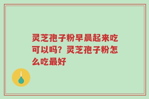 灵芝孢子粉早晨起来吃可以吗?灵芝孢子粉怎么吃最好-第1张图片-超越 灵芝孢子粉早晨起来吃可以吗?灵芝孢子粉怎么吃最好-第1张图片-超越