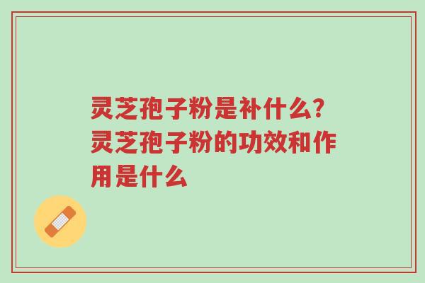 灵芝孢子粉是补什么?灵芝孢子粉的功效和作用是什么-第1张图片-超越 灵芝孢子粉是补什么?灵芝孢子粉的功效和作用是什么-第1张图片-超越