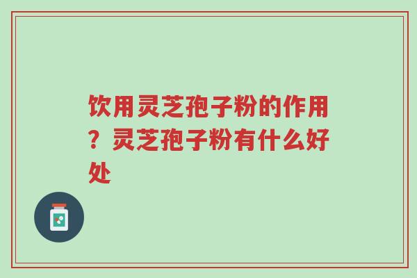 饮用灵芝孢子粉的作用?灵芝孢子粉有什么好处-第1张图片-超越 饮用灵芝孢子粉的作用?灵芝孢子粉有什么好处-第1张图片-超越