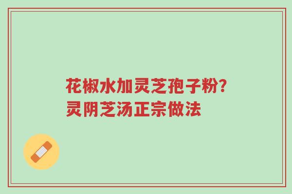 花椒水加灵芝孢子粉?灵阴芝汤正宗做法-第1张图片-超越 花椒水加灵芝孢子粉?灵阴芝汤正宗做法-第1张图片-超越