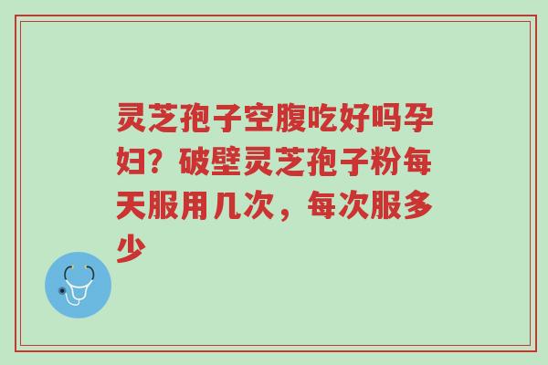 灵芝孢子空腹吃好吗孕妇?破壁灵芝孢子粉每天服用几次,每次服多少-第1张图片-超越 灵芝孢子空腹吃好吗孕妇?破壁灵芝孢子粉每天服用几次,每次服多少-第1张图片-超越