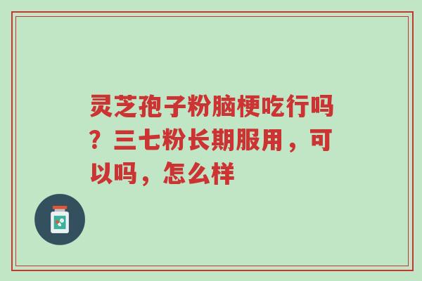 灵芝孢子粉脑梗吃行吗?三七粉长期服用,可以吗,怎么样-第1张图片-超越 灵芝孢子粉脑梗吃行吗?三七粉长期服用,可以吗,怎么样-第1张图片-超越