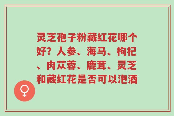 灵芝孢子粉藏红花哪个好?人参、海马、枸杞、肉苁蓉、鹿茸、灵芝和藏红花是否可以泡酒-第1张图片-超越 灵芝孢子粉藏红花哪个好?人参、海马、枸杞、肉苁蓉、鹿茸、灵芝和藏红花是否可以泡酒-第1张图片-超越