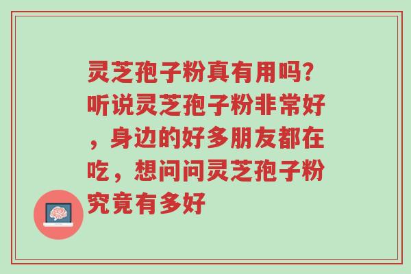 灵芝孢子粉真有用吗?听说灵芝孢子粉非常好,身边的好多朋友都在吃,想问问灵芝孢子粉究竟有多好-第1张图片-超越 灵芝孢子粉真有用吗?听说灵芝孢子粉非常好,身边的好多朋友都在吃,想问问灵芝孢子粉究竟有多好-第1张图片-超越