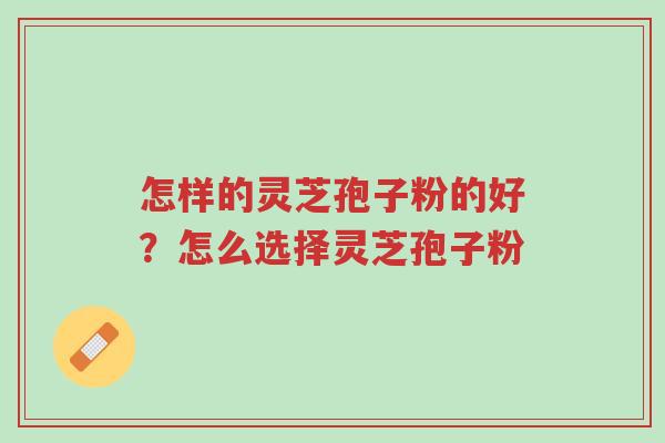 怎样的灵芝孢子粉的好？怎么选择灵芝孢子粉-第1张图片-超越