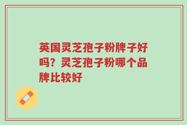 英国灵芝孢子粉牌子好吗?灵芝孢子粉哪个品牌比较好-第1张图片-超越 英国灵芝孢子粉牌子好吗?灵芝孢子粉哪个品牌比较好-第1张图片-超越