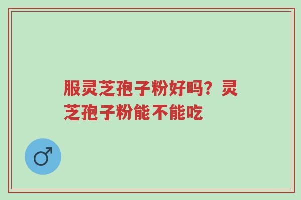服灵芝孢子粉好吗?灵芝孢子粉能不能吃-第1张图片-超越 服灵芝孢子粉好吗?灵芝孢子粉能不能吃-第1张图片-超越