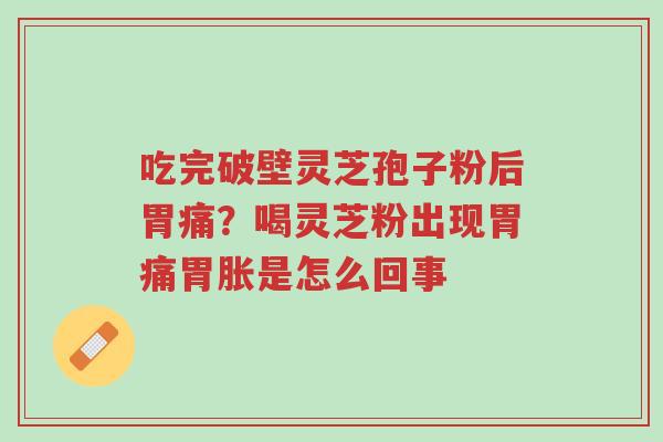 吃完破壁灵芝孢子粉后胃痛?喝灵芝粉出现胃痛胃胀是怎么回事-第1张图片-超越 吃完破壁灵芝孢子粉后胃痛?喝灵芝粉出现胃痛胃胀是怎么回事-第1张图片-超越