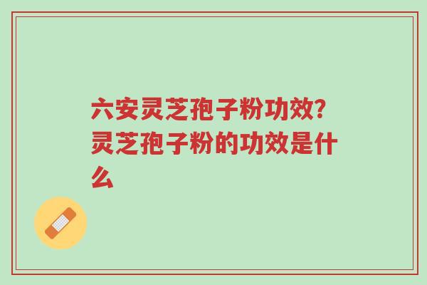 六安灵芝孢子粉功效？灵芝孢子粉的功效是什么-第1张图片-超越