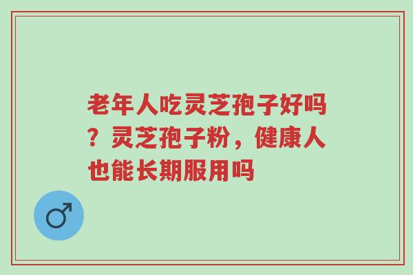 老年人吃灵芝孢子好吗?灵芝孢子粉,健康人也能长期服用吗-第1张图片-超越 老年人吃灵芝孢子好吗?灵芝孢子粉,健康人也能长期服用吗-第1张图片-超越