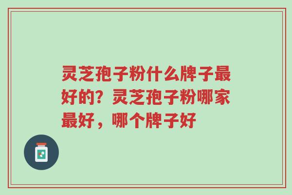灵芝孢子粉什么牌子最好的?灵芝孢子粉哪家最好,哪个牌子好-第1张图片-超越 灵芝孢子粉什么牌子最好的?灵芝孢子粉哪家最好,哪个牌子好-第1张图片-超越