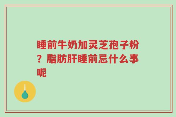 睡前牛奶加灵芝孢子粉？脂肪肝睡前忌什么事呢-第1张图片-超越