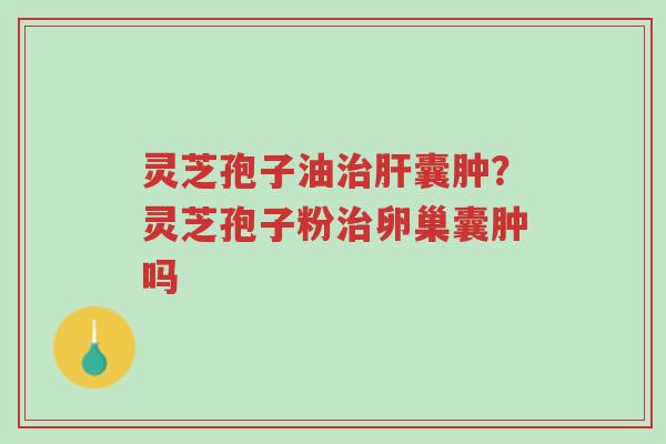 灵芝孢子油治肝囊肿?灵芝孢子粉治卵巢囊肿吗-第1张图片-超越 灵芝孢子油治肝囊肿?灵芝孢子粉治卵巢囊肿吗-第1张图片-超越
