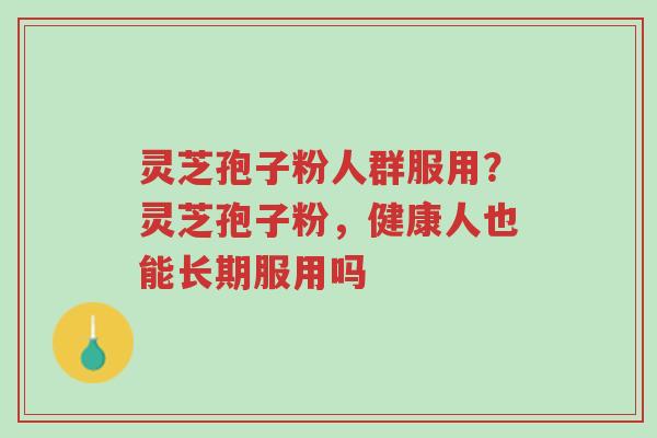 灵芝孢子粉人群服用?灵芝孢子粉,健康人也能长期服用吗-第1张图片-超越 灵芝孢子粉人群服用?灵芝孢子粉,健康人也能长期服用吗-第1张图片-超越
