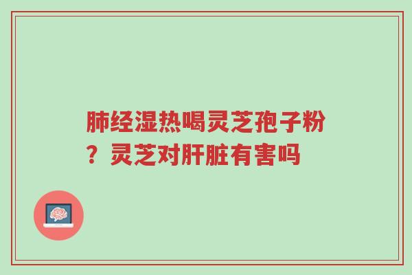 肺经湿热喝灵芝孢子粉?灵芝对肝脏有害吗-第1张图片-超越 肺经湿热喝灵芝孢子粉?灵芝对肝脏有害吗-第1张图片-超越