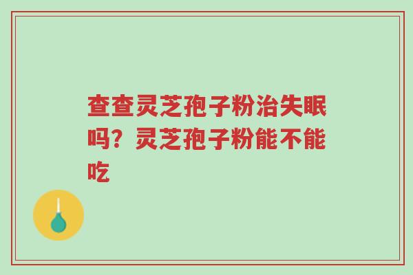 查查灵芝孢子粉治失眠吗?灵芝孢子粉能不能吃-第1张图片-超越 查查灵芝孢子粉治失眠吗?灵芝孢子粉能不能吃-第1张图片-超越