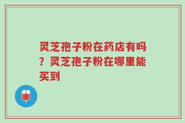 灵芝孢子粉在药店有吗?灵芝孢子粉在哪里能买到-第1张图片-超越 灵芝孢子粉在药店有吗?灵芝孢子粉在哪里能买到-第1张图片-超越
