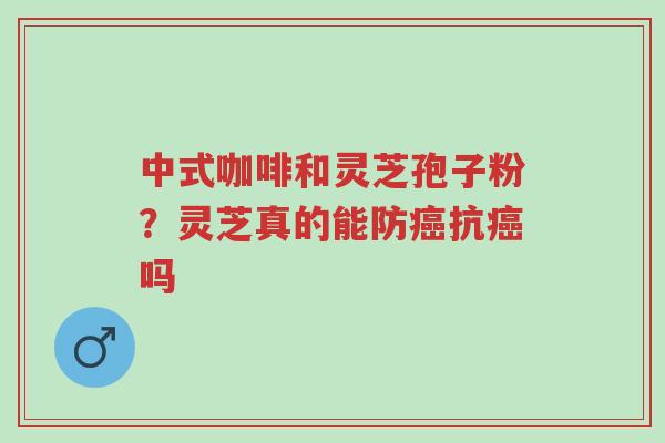 中式咖啡和灵芝孢子粉?灵芝真的能防癌抗癌吗-第1张图片-超越 中式咖啡和灵芝孢子粉?灵芝真的能防癌抗癌吗-第1张图片-超越