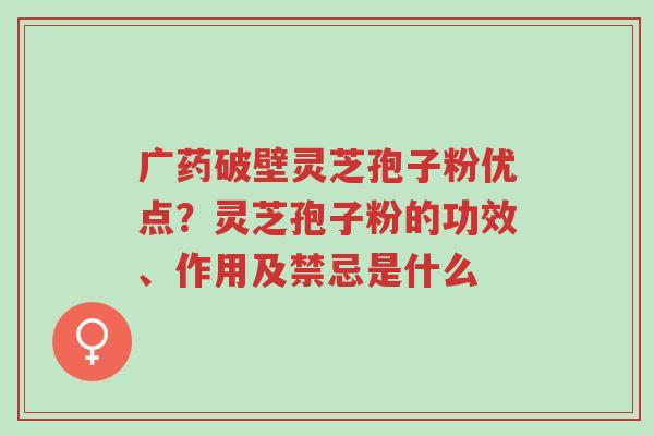 广药破壁灵芝孢子粉优点?灵芝孢子粉的功效、作用及禁忌是什么-第1张图片-超越 广药破壁灵芝孢子粉优点?灵芝孢子粉的功效、作用及禁忌是什么-第1张图片-超越