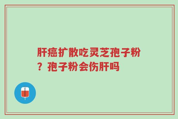 肝癌扩散吃灵芝孢子粉?孢子粉会伤肝吗-第1张图片-超越 肝癌扩散吃灵芝孢子粉?孢子粉会伤肝吗-第1张图片-超越