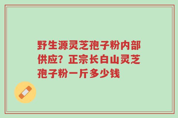 野生源灵芝孢子粉内部供应?正宗长白山灵芝孢子粉一斤多少钱-第1张图片-超越 野生源灵芝孢子粉内部供应?正宗长白山灵芝孢子粉一斤多少钱-第1张图片-超越