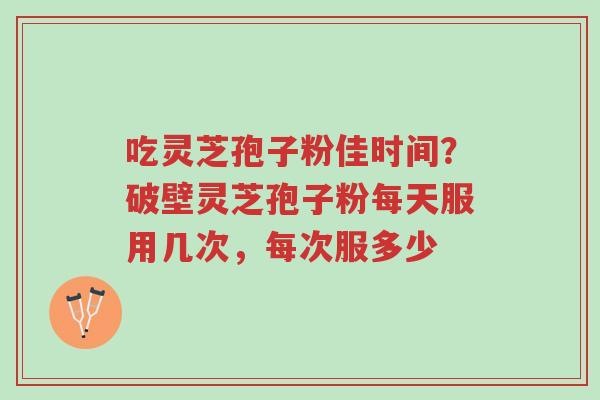 吃灵芝孢子粉佳时间?破壁灵芝孢子粉每天服用几次,每次服多少-第1张图片-超越 吃灵芝孢子粉佳时间?破壁灵芝孢子粉每天服用几次,每次服多少-第1张图片-超越