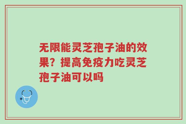 无限能灵芝孢子油的效果?提高免疫力吃灵芝孢子油可以吗-第1张图片-超越 无限能灵芝孢子油的效果?提高免疫力吃灵芝孢子油可以吗-第1张图片-超越
