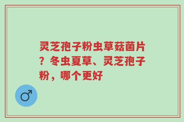 灵芝孢子粉虫草菇菌片?冬虫夏草、灵芝孢子粉,哪个更好-第1张图片-超越 灵芝孢子粉虫草菇菌片?冬虫夏草、灵芝孢子粉,哪个更好-第1张图片-超越