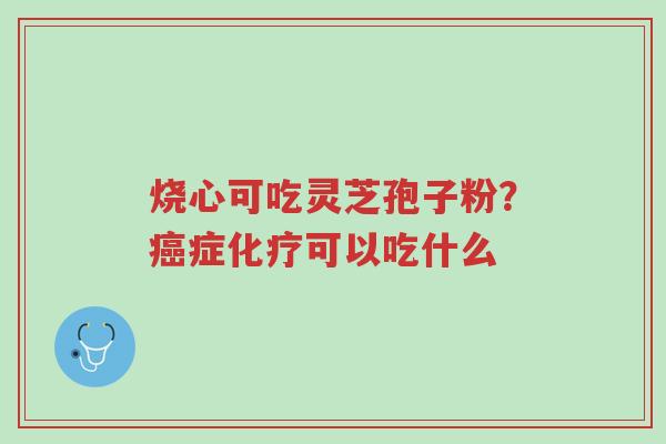 烧心可吃灵芝孢子粉?癌症化疗可以吃什么-第1张图片-超越 烧心可吃灵芝孢子粉?癌症化疗可以吃什么-第1张图片-超越