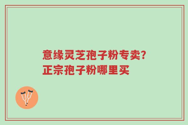 意缘灵芝孢子粉专卖?正宗孢子粉哪里买-第1张图片-超越 意缘灵芝孢子粉专卖?正宗孢子粉哪里买-第1张图片-超越