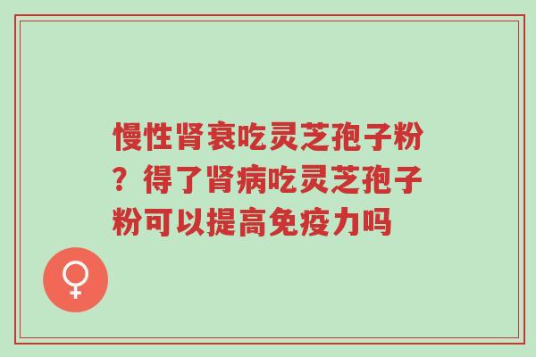慢性肾衰吃灵芝孢子粉?得了肾病吃灵芝孢子粉可以提高免疫力吗-第1张图片-超越 慢性肾衰吃灵芝孢子粉?得了肾病吃灵芝孢子粉可以提高免疫力吗-第1张图片-超越