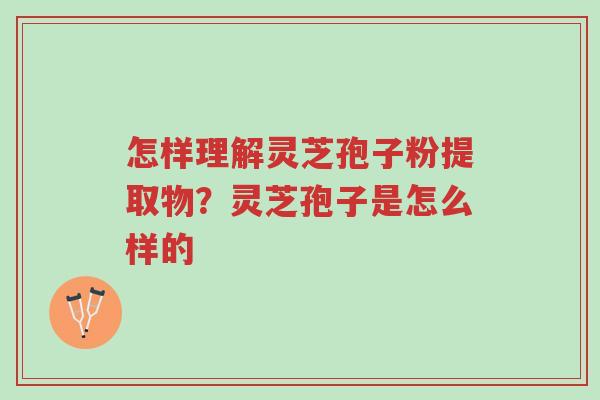 怎样理解灵芝孢子粉提取物?灵芝孢子是怎么样的-第1张图片-超越 怎样理解灵芝孢子粉提取物?灵芝孢子是怎么样的-第1张图片-超越