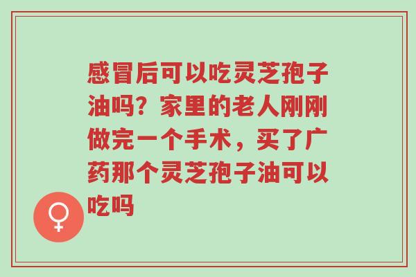 感冒后可以吃灵芝孢子油吗?家里的老人刚刚做完一个手术,买了广药那个灵芝孢子油可以吃吗-第1张图片-超越 感冒后可以吃灵芝孢子油吗?家里的老人刚刚做完一个手术,买了广药那个灵芝孢子油可以吃吗-第1张图片-超越