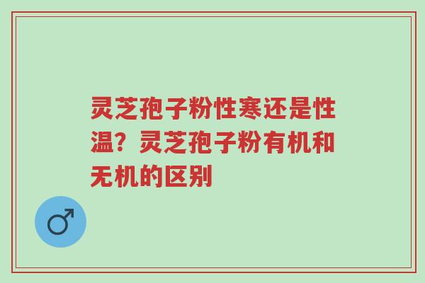 灵芝孢子粉性寒还是性温?灵芝孢子粉有机和无机的区别-第1张图片-超越 灵芝孢子粉性寒还是性温?灵芝孢子粉有机和无机的区别-第1张图片-超越